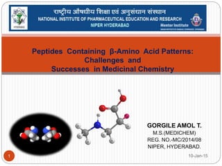 GORGILE AMOL T.
M.S.(MEDICHEM)
REG. NO.-MC/2014/08
NIPER, HYDERABAD.
Peptides Containing β-Amino Acid Patterns:
Challenges and
Successes in Medicinal Chemistry
10-Jan-151
 