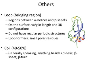 Others Loop (bridging region) Regions between α-helices and β-sheets On the surface, vary in length and 3D configurations Do not have regular periodic structures Loop formers: small polar residues Coil (40-50%) Generally speaking, anything besides α-helix, β-sheet, β-turn 