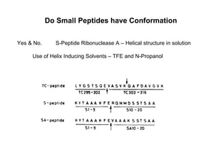 Do Small Peptides have Conformation Yes & No.  S-Peptide Ribonuclease A – Helical structure in solution Use of Helix Inducing Solvents – TFE and N-Propanol 