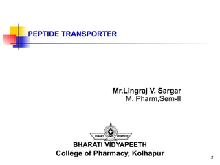 PEPTIDE TRANSPORTER
1
Mr.Lingraj V. Sargar
M. Pharm,Sem-II
BHARATI VIDYAPEETH
College of Pharmacy, Kolhapur 1
 