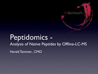 PXBioVisioN




Peptidomics -
Analysis of Native Peptides by Ofﬂine-LC-MS
Harald Tammen , CMO
 