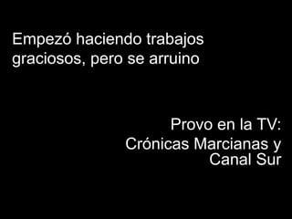 Empezó haciendo trabajos graciosos, pero se arruinoProvo en la TV:	Crónicas Marcianas y Canal Sur