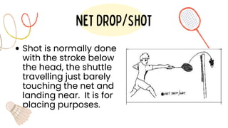 Shot is normally done
with the stroke below
the head, the shuttle
travelling just barely
touching the net and
landing near. It is for
placing purposes.
Netdrop/shot
 