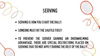 Servingishowyoustarttherally.
Someonemusthittheshuttlefirst!
To prevent the server gaining an overwhelming
advantage, there are special restrictions placed on
servingthatdonotapplyduringtherestoftherally
serving
 