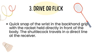 Quick snap of the wrist in the backhand grip
with the racket held directly in front of the
body. The shuttlecock travels in a direct line
at the receiver.
3.driveorflick
 