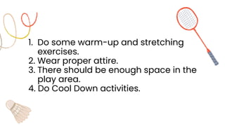 1. Do some warm-up and stretching
exercises.
2. Wear proper attire.
3. There should be enough space in the
play area.
4. Do Cool Down activities.
 