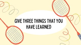 givethreethingsthatyou
havelearned
 