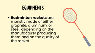 Equipments
Badminton rackets are
monstly made of either
graphite, aluminum, or
steel, depending on the
manufacturer producing
them and on the quality of
the racket
 