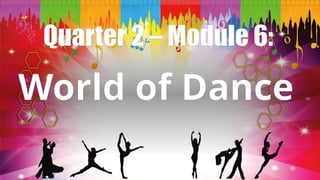 Quarter 2 – Module 6:
World of Dance
 
