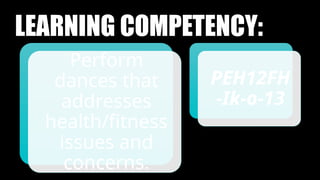 LEARNING COMPETENCY:
Perform
dances that
addresses
health/fitness
issues and
concerns.
PEH12FH
-Ik-o-13
 