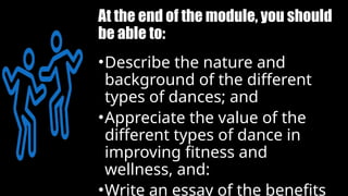 At the end of the module, you should
be able to:
•Describe the nature and
background of the different
types of dances; and
•Appreciate the value of the
different types of dance in
improving fitness and
wellness, and:
•Write an essay of the benefits
 