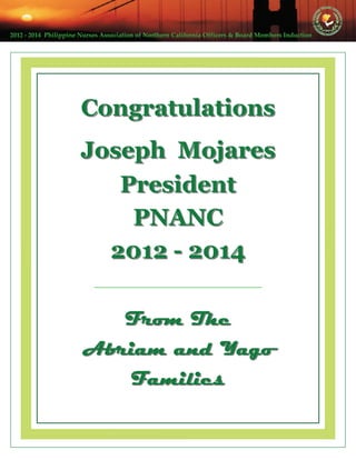 2012 ‐ 2014  Philippine Nurses Association of Northern California Officers & Board Members Induction  
CongratulationsCongratulations
Joseph MojaresJoseph Mojares
PresidentPresident
PNANCPNANC
20122012 -- 20142014
From TheFrom The
Abriam and YagoAbriam and Yago
FamiliesFamilies
 