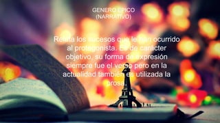 GENERO EPICO
(NARRATIVO)
Relata los sucesos que le han ocurrido
al protagonista. Es de carácter
objetivo, su forma de expresión
siempre fue el verso pero en la
actualidad también es utilizada la
prosa.
 