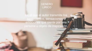 GENERO
LIRICO
En el que el autor transmite los
sentimientos, sensaciones o
emociones que siente por una
persona u objeto de inspiración.
GENERO
LIRICO
En el que el autor transmite los
sentimientos, sensaciones o
emociones que siente por una
persona u objeto de inspiración.
 