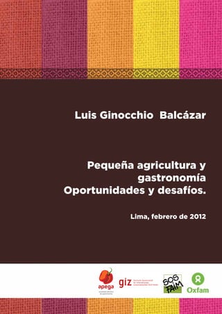 1
Luis Ginocchio Balcázar
Pequeña agricultura y
gastronomía
Oportunidades y desafíos.
Lima, febrero de 2012
sociedad peruana
de gastronomía
 