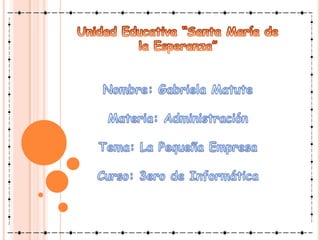 Unidad Educativa “Santa María de la Esperanza”Nombre: Gabriela MatuteMateria: AdministraciónTema: La Pequeña EmpresaCurso: 3ero de Informática