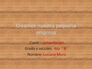 Creamos nuestra pequeña
empresa
Curso : computación
Grado y sección: 4to ``B``
Nombre: Luciana Muro
 