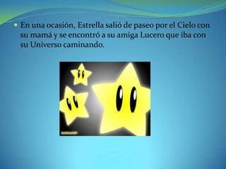 En una ocasión, Estrella salió de paseo por el Cielo con

su mamá y se encontró a su amiga Lucero que iba con
su Universo caminando.

 