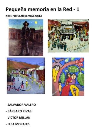 Pequeña memoria en la Red - 1
ARTE POPULAR DE VENEZUELA




- SALVADOR VALERO
- BÁRBARO RIVAS
- VÍCTOR MILLÁN
- ELSA MORALES
 