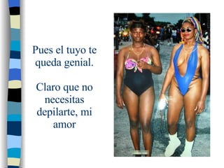 Pues el tuyo te queda genial.   Claro que no necesitas depilarte, mi amor 