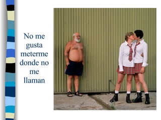 No me gusta meterme donde no me llaman 