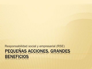 PEQUEÑAS ACCIONES, GRANDES
BENEFICIOS
Responsabilidad social y empresarial (RSE)
 