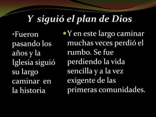 Y  siguió el plan de DiosFueron pasando los años y la Iglesia siguió su largo caminar  en la historia.Y en este largo caminar muchas veces perdió el rumbo. Se fue perdiendo la vida sencilla y a la vez exigente de las primeras comunidades.