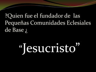 ?Quien fue el fundador de  las Pequeñas Comunidades Eclesiales de Base ¿“Jesucristo”
