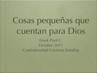 Cosas pequeñas que
 cuentan para Dios
           Frank Pool C.
           Octubre 2011
  Confraternidad Cristiana Familiar
 
