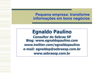 Pequena empresa: transforme informações em bons negócios Egnaldo Paulino Consultor do Sebrae SP Blog: www.egnaldopaulino.com www.twitter.com/egnaldopaulino e-mail: egnaldop@sebraesp.com.br www.sebraesp.com.br 