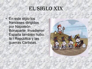 El siglo xix En este siglo los franceses dirigidos por Napoleón Bonaparte. Invadieron España también hubo la I República y las guerras Carlistas. 