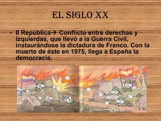 EL SIGLO XX II República   Conflicto entre derechas y izquierdas, que llevó a la Guerra Civil, instaurándose la dictadura de Franco. Con la muerte de éste en 1975, llega a España la democracia. 