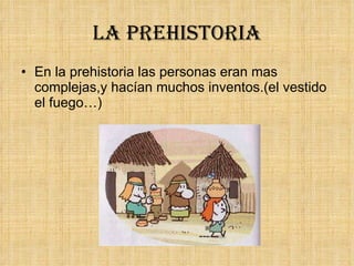 La prehistoria En la prehistoria las personas eran mas complejas,y hacían muchos inventos.(el vestido el fuego…) 