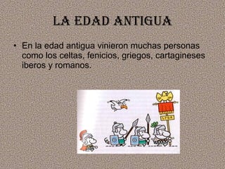 La edad antigua En la edad antigua vinieron muchas personas como los celtas, fenicios, griegos, cartagineses iberos y romanos. 