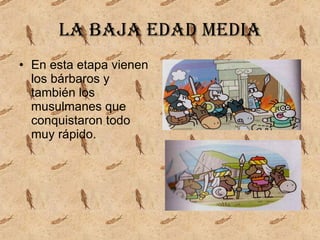 La baja edad media En esta etapa vienen los bárbaros y también los musulmanes que conquistaron todo muy rápido. 