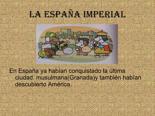 La españa imperial En España ya habían conquistado la última ciudad. musulmana(Granada)y también habían descubierto América. 