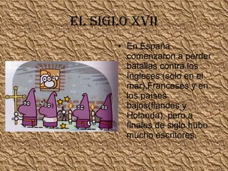 El siglo xvii En España comenzaron a perder batallas contra los Ingleses (solo en el mar),Franceses y en los países bajos(flandes y Holanda), pero a finales de siglo hubo mucho escritores.  