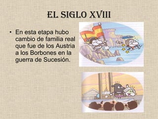 El siglo xviii En esta etapa hubo cambio de familia real que fue de los Austria a los Borbones en la guerra de Sucesión. 