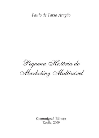 Pequena História do
Marketing Multinível
Paulo de Tarso Aragão
Comunigraf Editora
Recife, 2009
 