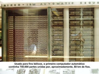 Usado para fins bélicos, o primeiro computador automático continha 750.000 partes unidas por, aproximadamente, 80 km de fios. 