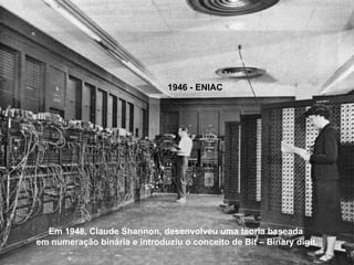 1946 - ENIAC Em 1948, Claude Shannon, desenvolveu uma teoria baseada  em numeração binária e introduziu o conceito de Bit – Binary digit. 