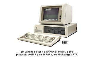1981 Em Janeiro de 1983, a ARPANET mudou o seu  protocolo de NCP para TCP/IP e, em 1985 surge o FTP. 