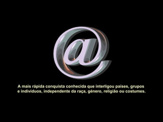 A mais rápida conquista conhecida que interligou países, grupos  e indivíduos, independente da raça, género, religião ou costumes. 