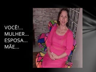 VOCÊ!...
MULHER...
ESPOSA...
MÃE...
 