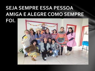 SEJA SEMPRE ESSA PESSOA
AMIGA E ALEGRE COMO SEMPRE
FOI.
 