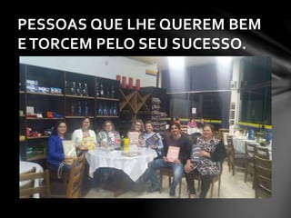 PESSOAS QUE LHE QUEREM BEM
E TORCEM PELO SEU SUCESSO.
 