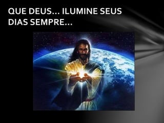 QUE DEUS... ILUMINE SEUS
DIAS SEMPRE...
 