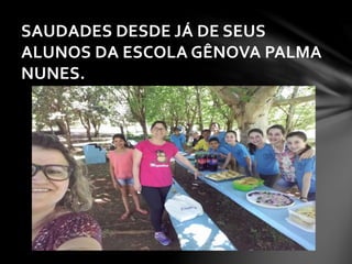 SAUDADES DESDE JÁ DE SEUS
ALUNOS DA ESCOLA GÊNOVA PALMA
NUNES.
 