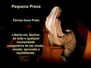 Pequena Prece Fárima Irene Pinto Liberta-me, Senhor, de toda e qualquer necessidade  compulsiva de ser aceita,  amada, aprovada e reconhecida.  