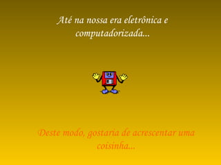 Até na nossa era eletrônica e computadorizada... Deste modo, gostaria de acrescentar uma coisinha... 